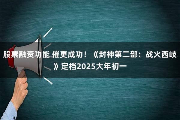 股票融资功能 催更成功！《封神第二部：战火西岐》定档2025大年初一