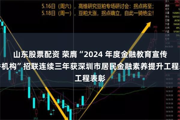 山东股票配资 荣膺“2024 年度金融教育宣传优秀机构”招联连续三年获深圳市居民金融素养提升工程表彰