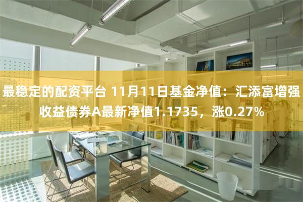 最稳定的配资平台 11月11日基金净值：汇添富增强收益债券A最新净值1.1735，涨0.27%