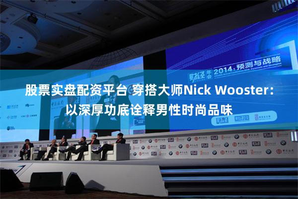 股票实盘配资平台 穿搭大师Nick Wooster：以深厚功底诠释男性时尚品味