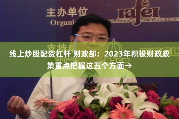 线上炒股配资杠杆 财政部：2023年积极财政政策重点把握这五个方面→