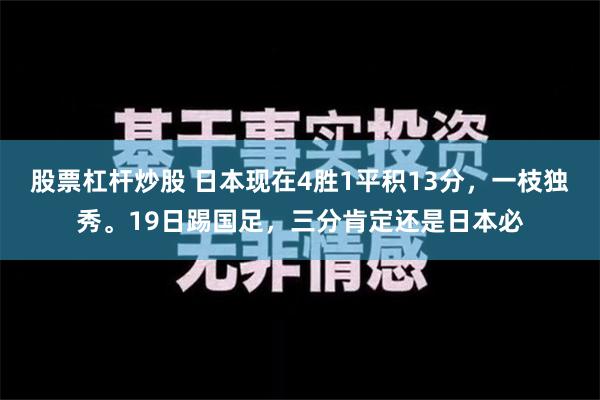 股票杠杆炒股 日本现在4胜1平积13分，一枝独秀。19日踢国足，三分肯定还是日本必