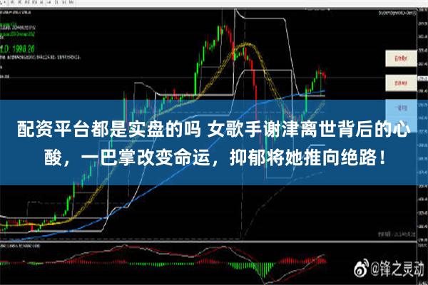 配资平台都是实盘的吗 女歌手谢津离世背后的心酸，一巴掌改变命运，抑郁将她推向绝路！