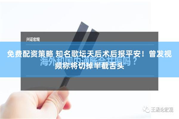 免费配资策略 知名歌坛天后术后报平安！曾发视频称将切掉半截舌头