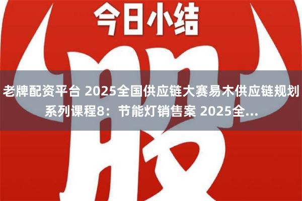 老牌配资平台 2025全国供应链大赛易木供应链规划系列课程8：节能灯销售案 2025全...