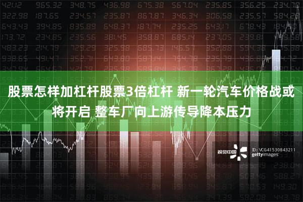 股票怎样加杠杆股票3倍杠杆 新一轮汽车价格战或将开启 整车厂向上游传导降本压力