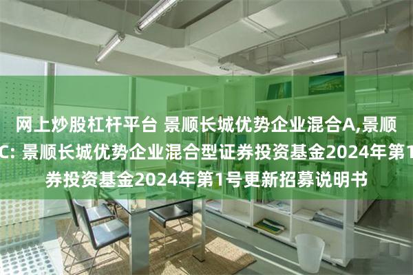 网上炒股杠杆平台 景顺长城优势企业混合A,景顺长城优势企业混合C: 景顺长城优势企业混合型证券投资基金2024年第1号更新招募说明书