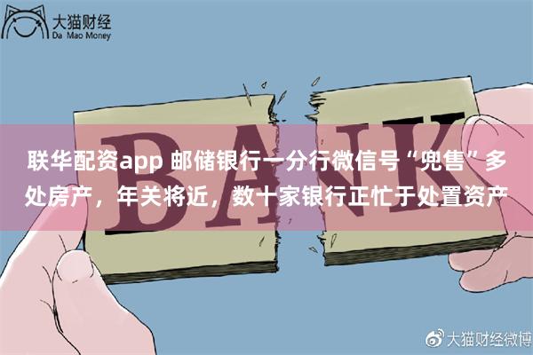 联华配资app 邮储银行一分行微信号“兜售”多处房产，年关将近，数十家银行正忙于处置资产