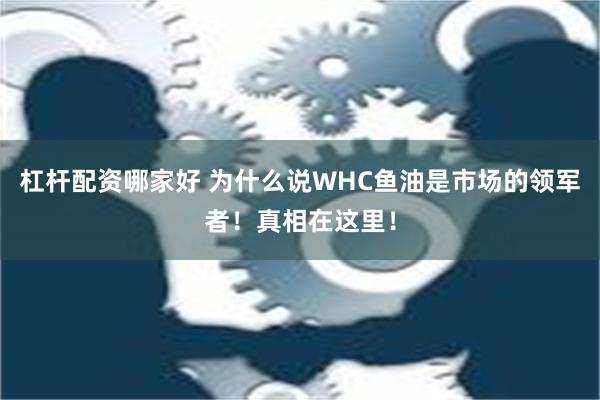 杠杆配资哪家好 为什么说WHC鱼油是市场的领军者！真相在这里！