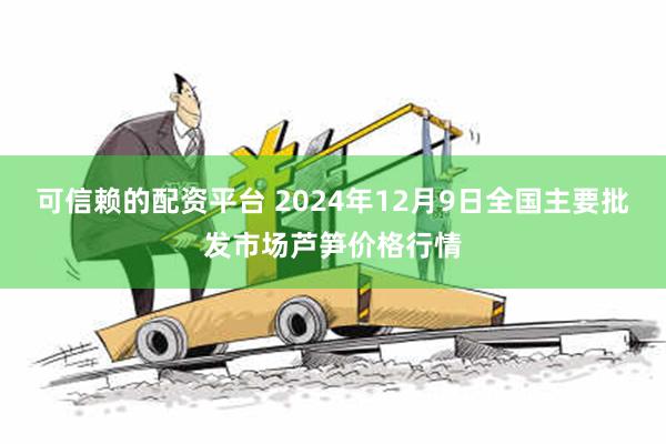 可信赖的配资平台 2024年12月9日全国主要批发市场芦笋价格行情