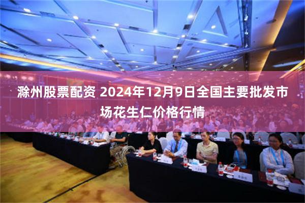 滁州股票配资 2024年12月9日全国主要批发市场花生仁价格行情