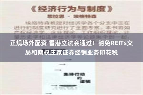 正规场外配资 香港立法会通过！豁免REITs交易和期权庄家证券经销业务印花税