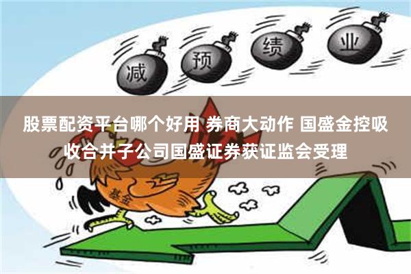 股票配资平台哪个好用 券商大动作 国盛金控吸收合并子公司国盛证券获证监会受理