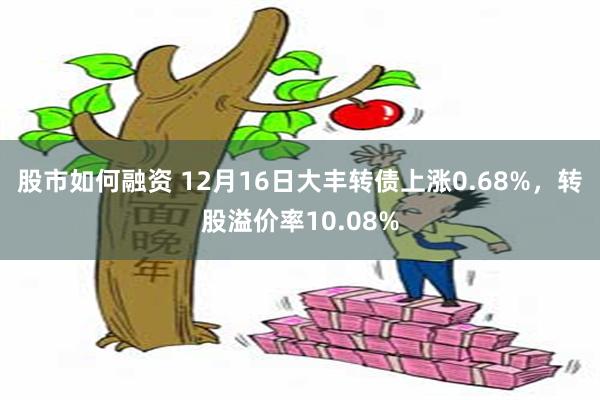 股市如何融资 12月16日大丰转债上涨0.68%，转股溢价率10.08%