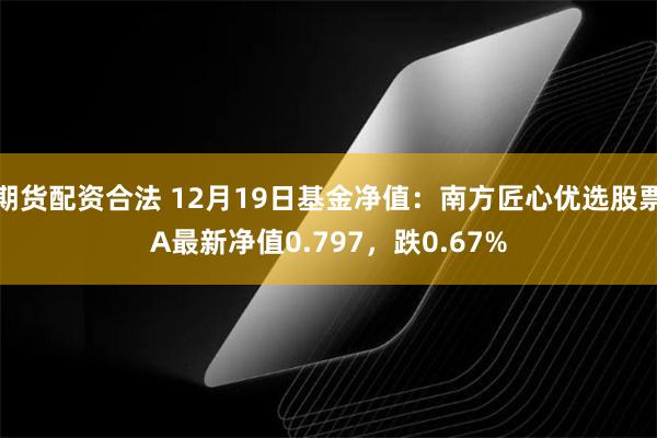 期货配资合法 12月19日基金净值：南方匠心优选股票A最新净值0.797，跌0.67%