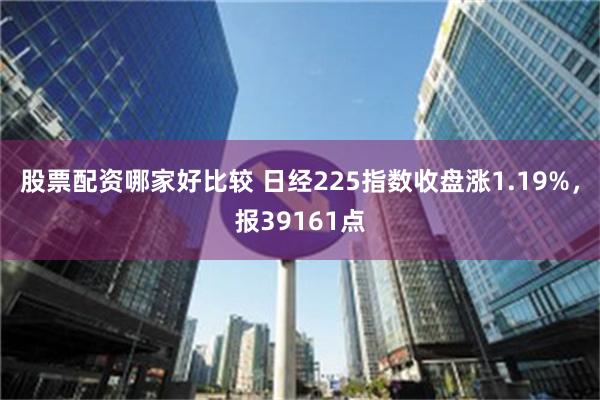 股票配资哪家好比较 日经225指数收盘涨1.19%，报39161点