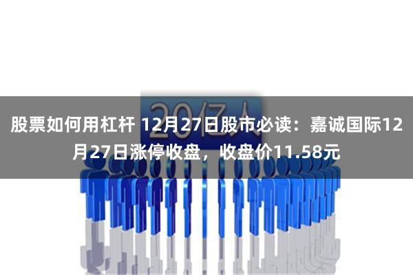 股票如何用杠杆 12月27日股市必读：嘉诚国际12月27日涨停收盘，收盘价11.58元