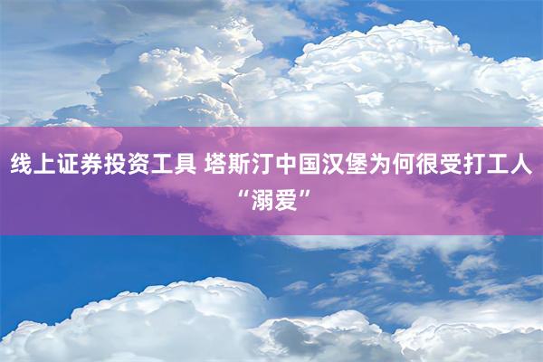 线上证券投资工具 塔斯汀中国汉堡为何很受打工人“溺爱”