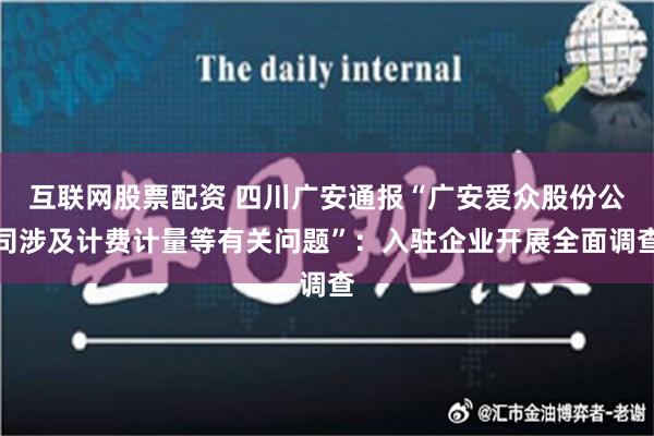 互联网股票配资 四川广安通报“广安爱众股份公司涉及计费计量等有关问题”：入驻企业开展全面调查