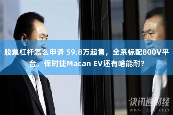 股票杠杆怎么申请 59.8万起售，全系标配800V平台，保时捷Macan EV还有啥能耐？