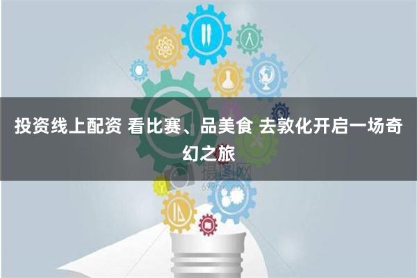 投资线上配资 看比赛、品美食 去敦化开启一场奇幻之旅