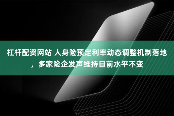 杠杆配资网站 人身险预定利率动态调整机制落地，多家险企发声维持目前水平不变