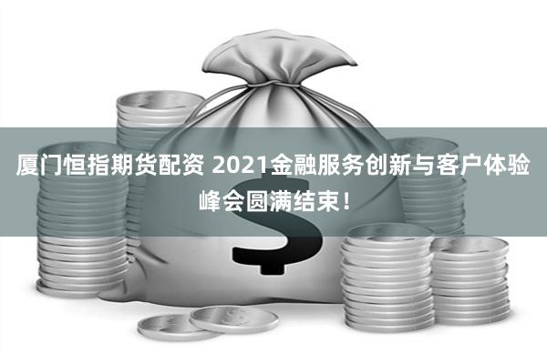 厦门恒指期货配资 2021金融服务创新与客户体验峰会圆满结束！