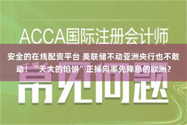 安全的在线配资平台 美联储不动亚洲央行也不敢动！“天大的馅饼”正掉向率先降息的欧洲？