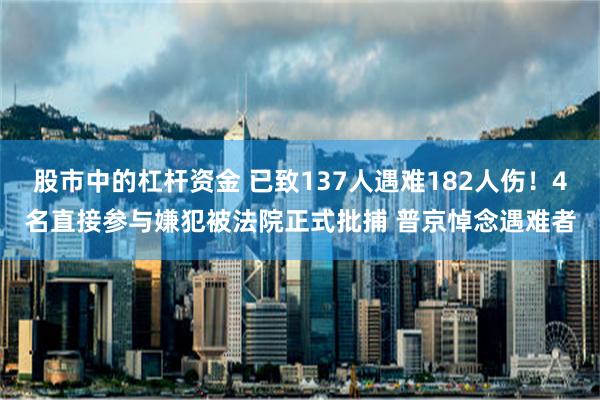 股市中的杠杆资金 已致137人遇难182人伤！4名直接参与嫌犯被法院正式批捕 普京悼念遇难者