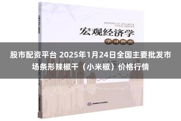 股市配资平台 2025年1月24日全国主要批发市场条形辣椒干（小米椒）价格行情