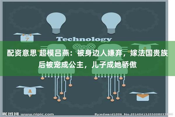 配资意思 超模吕燕：被身边人嫌弃，嫁法国贵族后被宠成公主，儿子成她骄傲