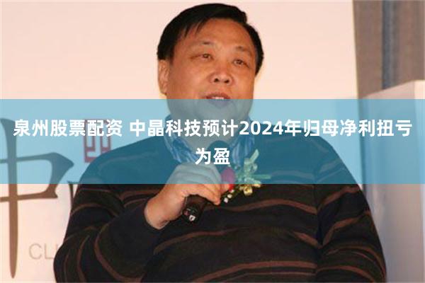 泉州股票配资 中晶科技预计2024年归母净利扭亏为盈