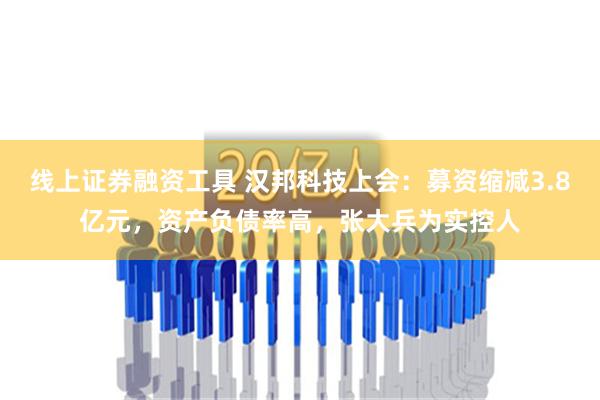 线上证券融资工具 汉邦科技上会：募资缩减3.8亿元，资产负债率高，张大兵为实控人