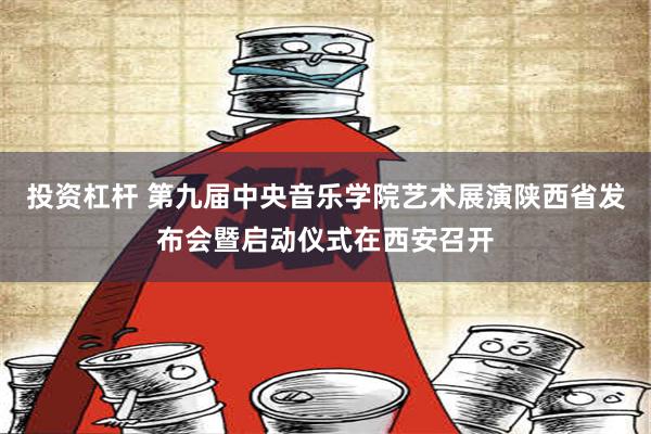 投资杠杆 第九届中央音乐学院艺术展演陕西省发布会暨启动仪式在西安召开