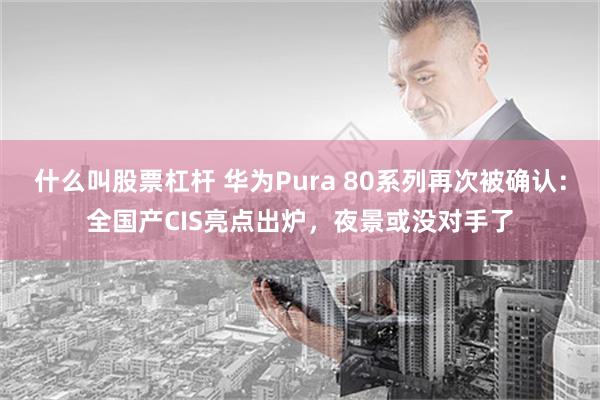 什么叫股票杠杆 华为Pura 80系列再次被确认：全国产CIS亮点出炉，夜景或没对手了