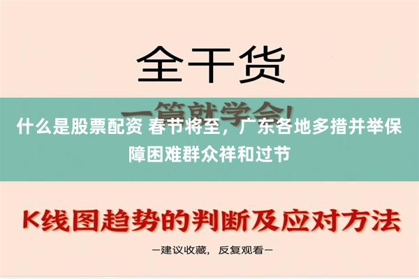 什么是股票配资 春节将至，广东各地多措并举保障困难群众祥和过节